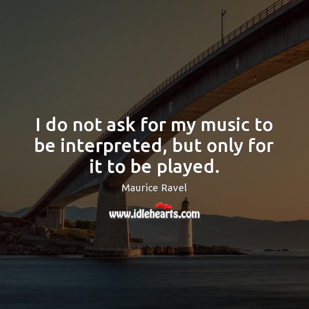 I do not ask for my music to be interpreted, but only for it to be played. Maurice Ravel Picture Quote