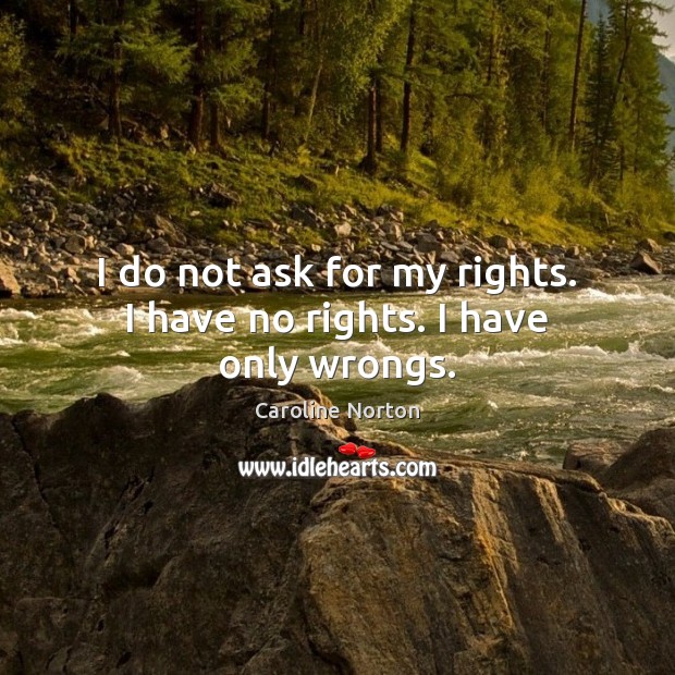 I do not ask for my rights. I have no rights. I have only wrongs. Caroline Norton Picture Quote