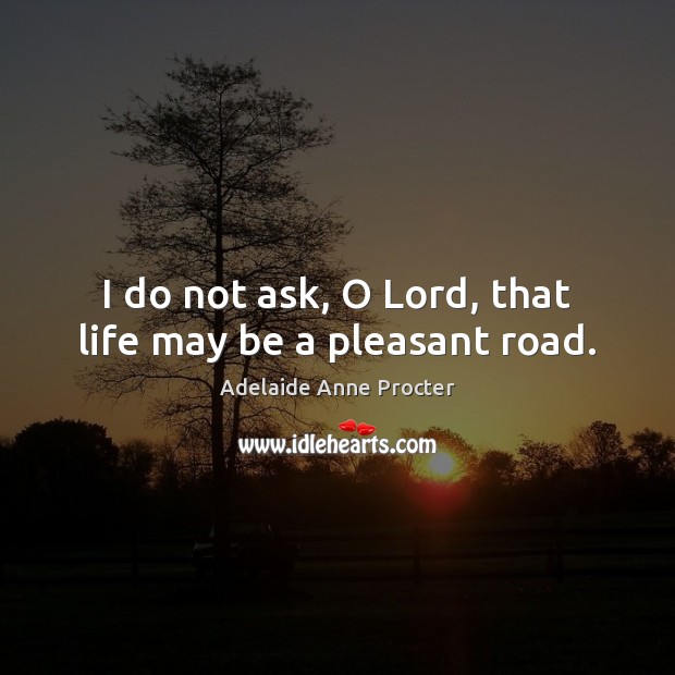 I do not ask, O Lord, that life may be a pleasant road. Adelaide Anne Procter Picture Quote