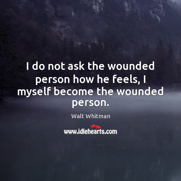 I do not ask the wounded person how he feels, I myself become the wounded person. Walt Whitman Picture Quote