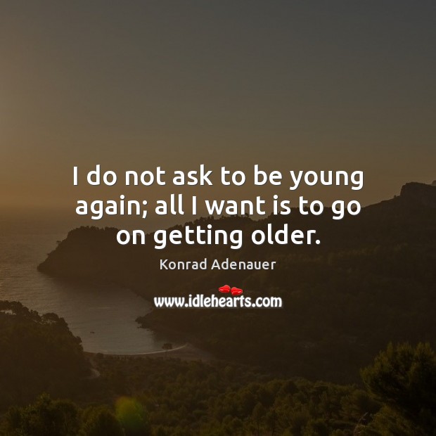 I do not ask to be young again; all I want is to go on getting older. Konrad Adenauer Picture Quote