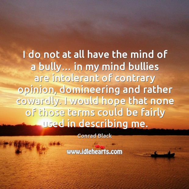 I do not at all have the mind of a bully… in my mind bullies are intolerant of contrary Conrad Black Picture Quote