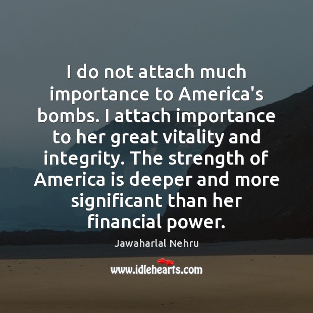 I do not attach much importance to America’s bombs. I attach importance Jawaharlal Nehru Picture Quote