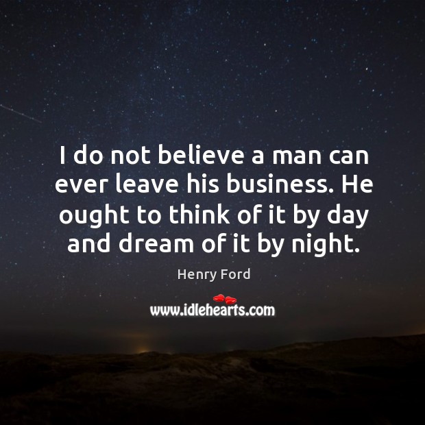 I do not believe a man can ever leave his business. He ought to think of it by day and dream of it by night. Henry Ford Picture Quote