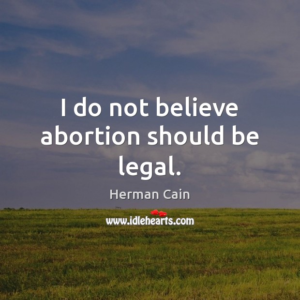 I do not believe abortion should be legal. Herman Cain Picture Quote