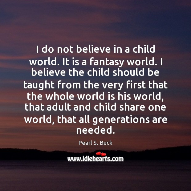 I do not believe in a child world. It is a fantasy Pearl S. Buck Picture Quote