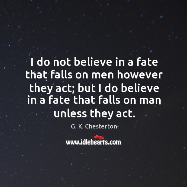 I do not believe in a fate that falls on men however they act; G. K. Chesterton Picture Quote