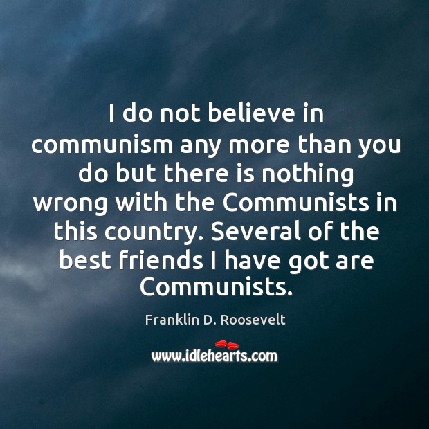 I do not believe in communism any more than you do but Franklin D. Roosevelt Picture Quote