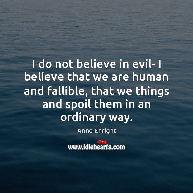 I do not believe in evil- I believe that we are human Anne Enright Picture Quote