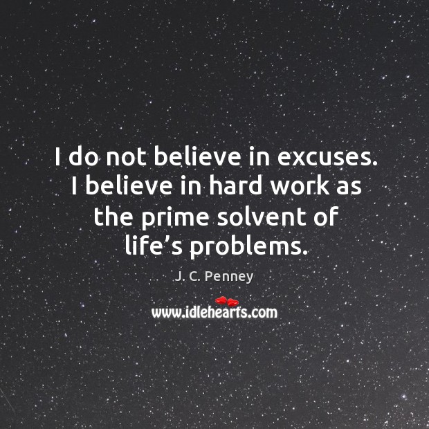 I do not believe in excuses. I believe in hard work as the prime solvent of life’s problems. J. C. Penney Picture Quote