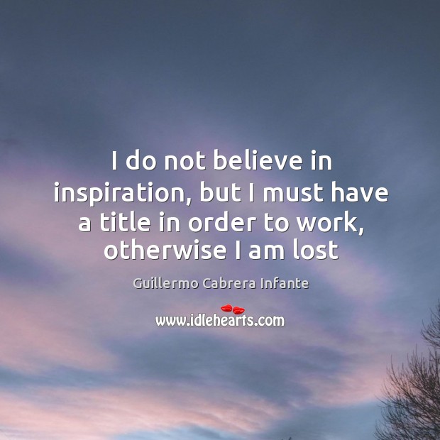 I do not believe in inspiration, but I must have a title Guillermo Cabrera Infante Picture Quote