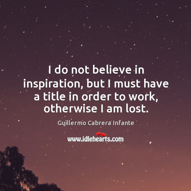 I do not believe in inspiration, but I must have a title in order to work, otherwise I am lost. Image