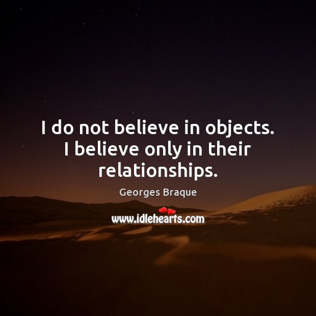I do not believe in objects. I believe only in their relationships. Georges Braque Picture Quote