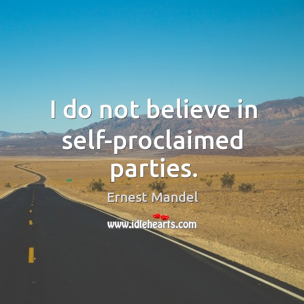 I do not believe in self-proclaimed parties. Ernest Mandel Picture Quote