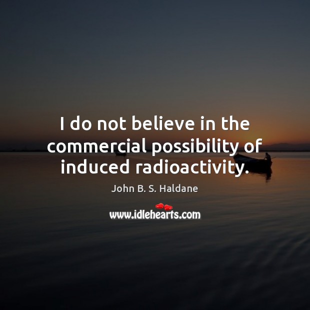 I do not believe in the commercial possibility of induced radioactivity. John B. S. Haldane Picture Quote