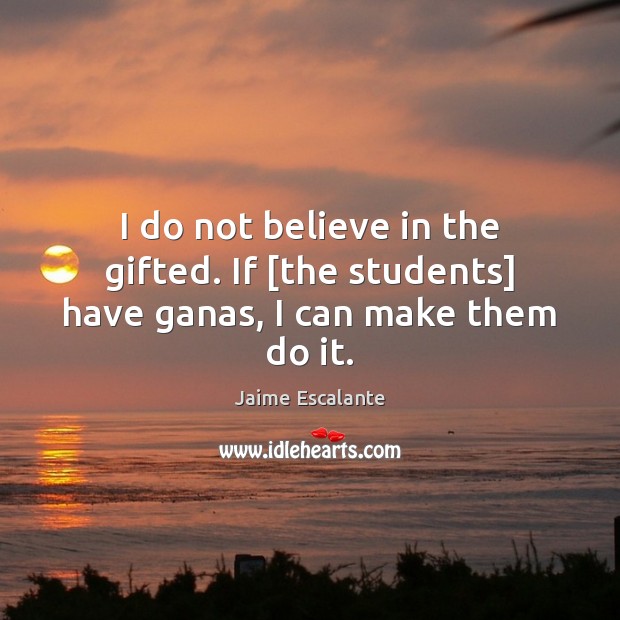 I do not believe in the gifted. If [the students] have ganas, I can make them do it. Jaime Escalante Picture Quote
