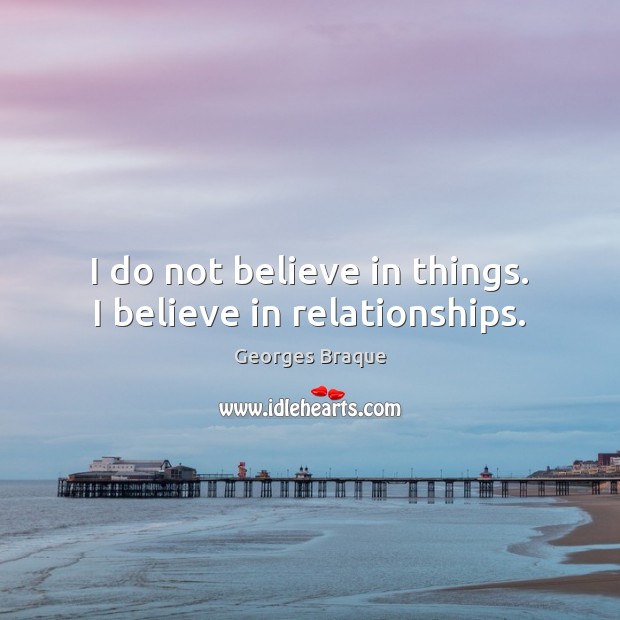 I do not believe in things. I believe in relationships. 