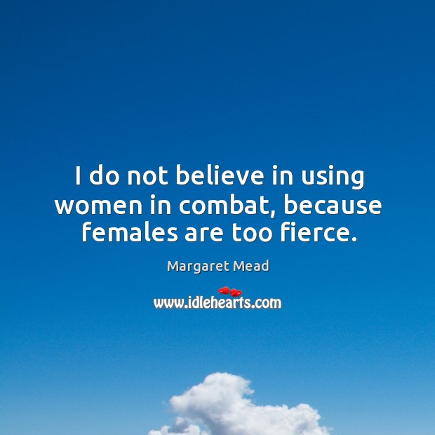 I do not believe in using women in combat, because females are too fierce. Margaret Mead Picture Quote