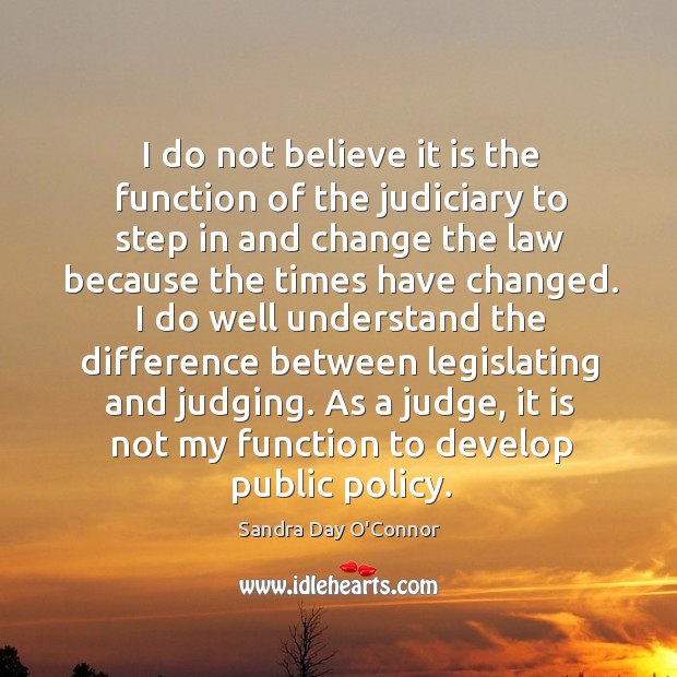 I do not believe it is the function of the judiciary to Sandra Day O’Connor Picture Quote