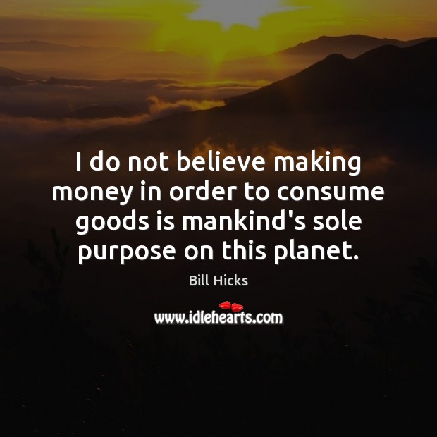 I do not believe making money in order to consume goods is Bill Hicks Picture Quote
