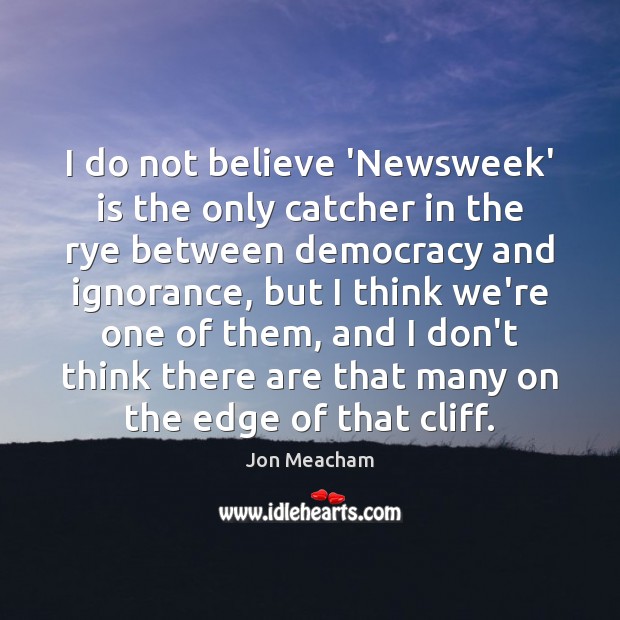I do not believe ‘Newsweek’ is the only catcher in the rye Jon Meacham Picture Quote