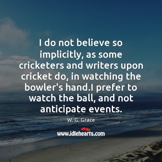 I do not believe so implicitly, as some cricketers and writers upon W. G. Grace Picture Quote