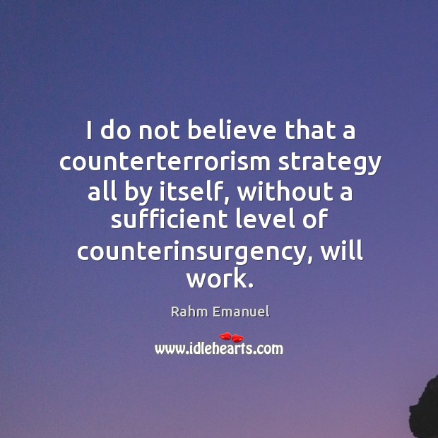 I do not believe that a counterterrorism strategy all by itself, without Rahm Emanuel Picture Quote