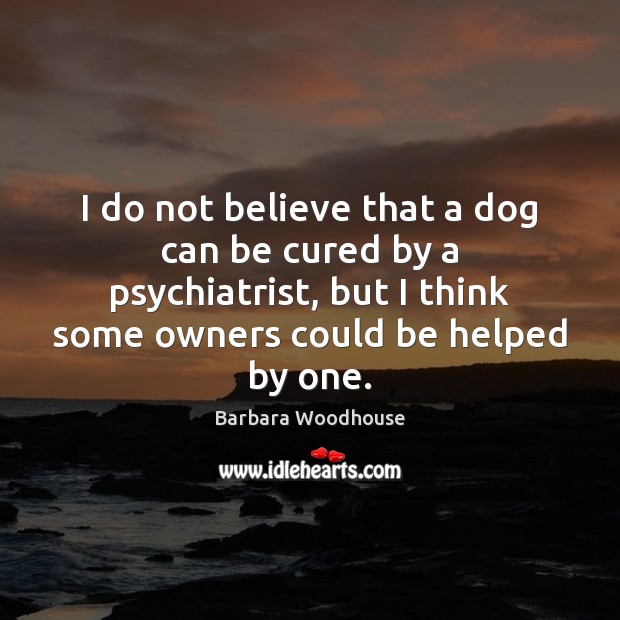 I do not believe that a dog can be cured by a Barbara Woodhouse Picture Quote