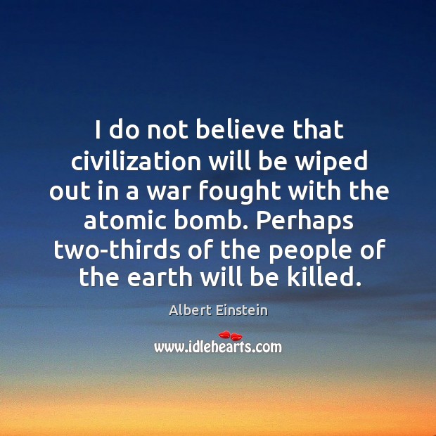 I do not believe that civilization will be wiped out in a war fought with the atomic bomb. Image