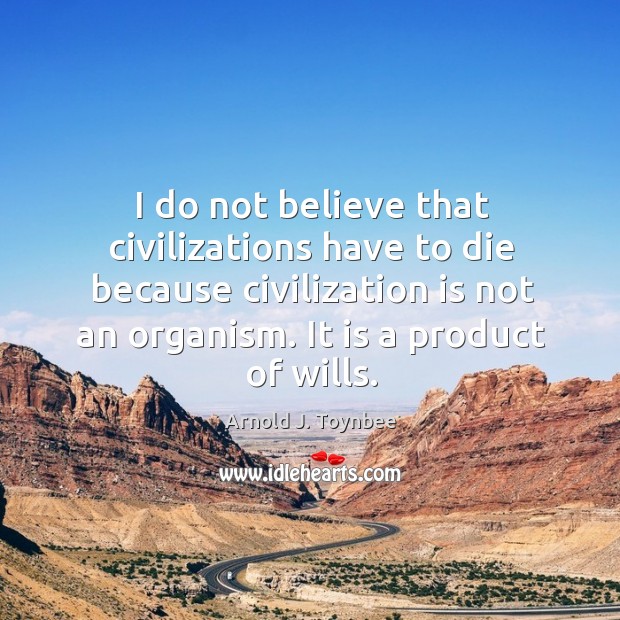 I do not believe that civilizations have to die because civilization is not an organism. It is a product of wills. Arnold J. Toynbee Picture Quote