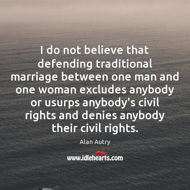 I do not believe that defending traditional marriage between one man and Alan Autry Picture Quote