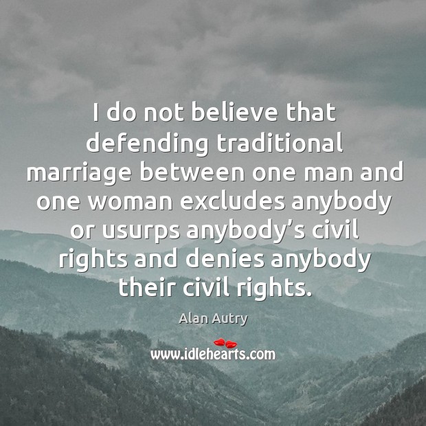 I do not believe that defending traditional marriage between one man and one woman excludes Alan Autry Picture Quote
