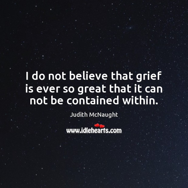 I do not believe that grief is ever so great that it can not be contained within. Judith McNaught Picture Quote