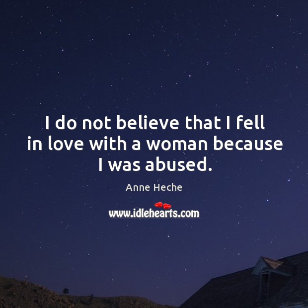 I do not believe that I fell in love with a woman because I was abused. Anne Heche Picture Quote