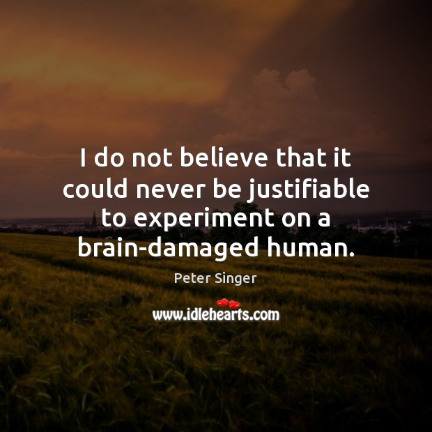 I do not believe that it could never be justifiable to experiment Peter Singer Picture Quote