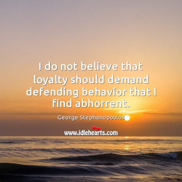 I do not believe that loyalty should demand defending behavior that I find abhorrent. George Stephanopoulos Picture Quote