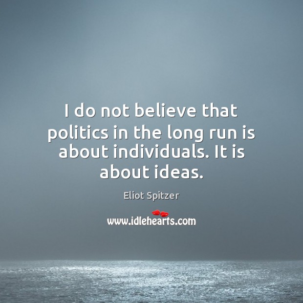 I do not believe that politics in the long run is about individuals. It is about ideas. Eliot Spitzer Picture Quote