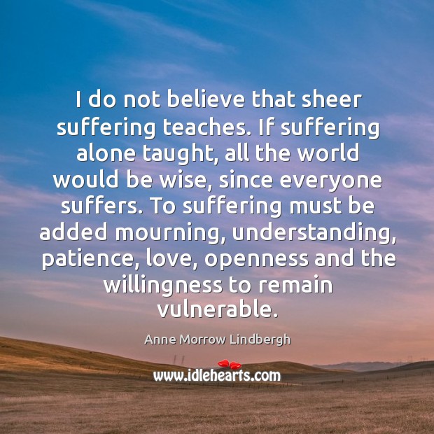 I do not believe that sheer suffering teaches. If suffering alone taught, all the world would be wise Image
