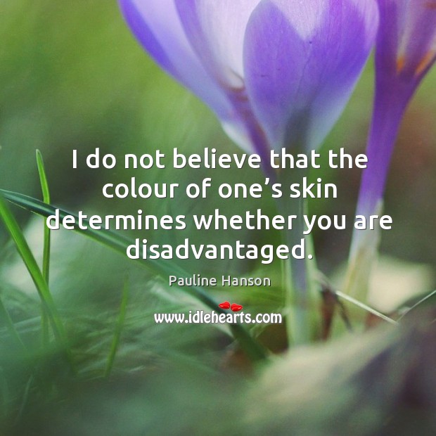 I do not believe that the colour of one’s skin determines whether you are disadvantaged. Pauline Hanson Picture Quote