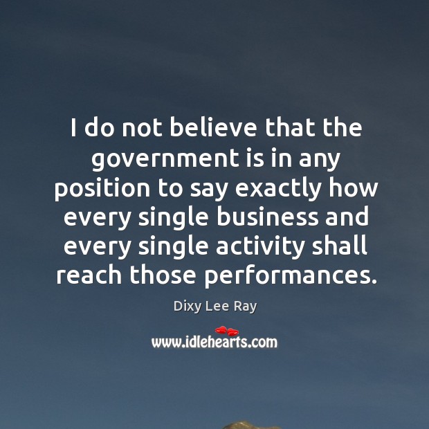 I do not believe that the government is in any position to say exactly Dixy Lee Ray Picture Quote