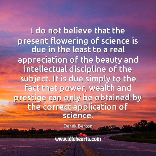 I do not believe that the present flowering of science is due Derek Barton Picture Quote