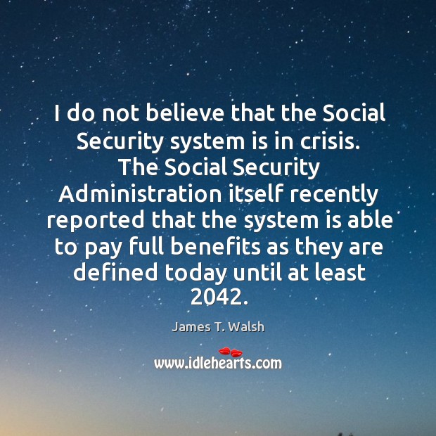 I do not believe that the social security system is in crisis. James T. Walsh Picture Quote