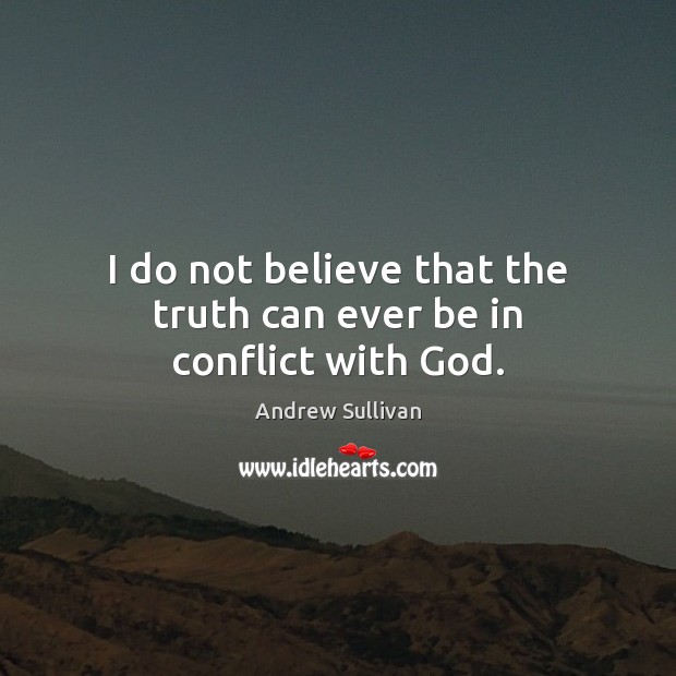 I do not believe that the truth can ever be in conflict with God. Andrew Sullivan Picture Quote