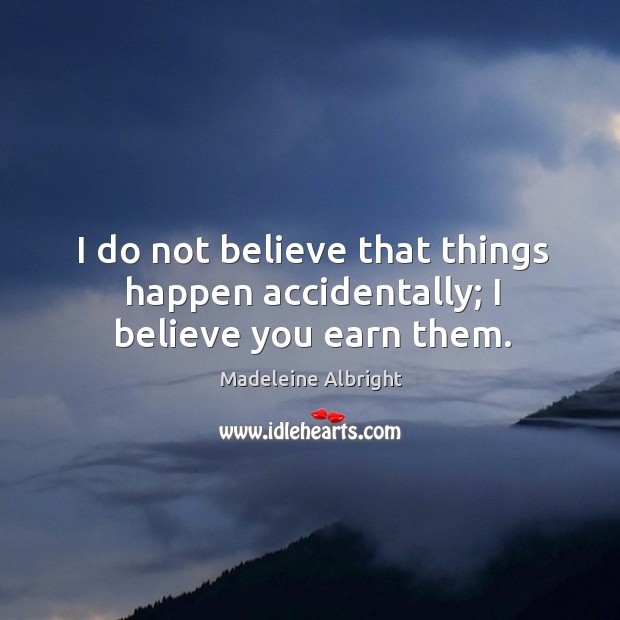 I do not believe that things happen accidentally; I believe you earn them. Madeleine Albright Picture Quote