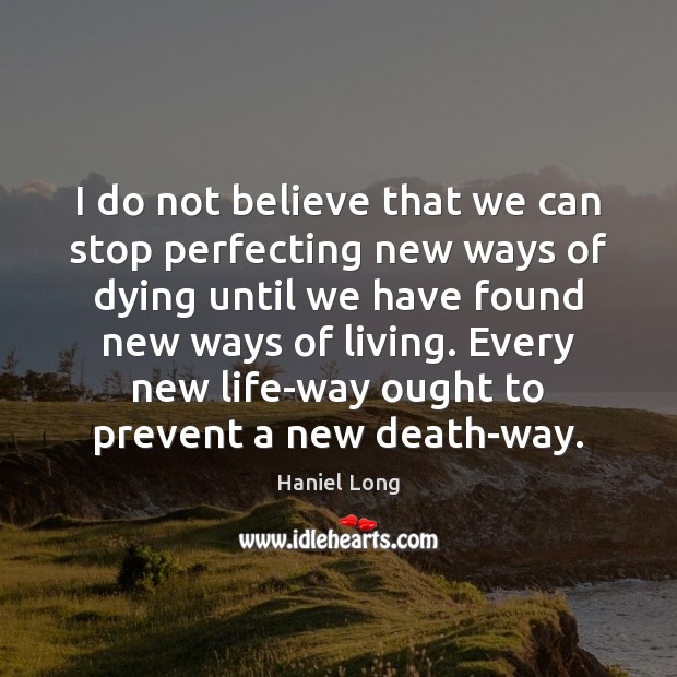 I do not believe that we can stop perfecting new ways of Haniel Long Picture Quote