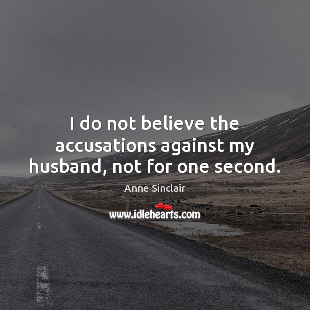 I do not believe the accusations against my husband, not for one second. Anne Sinclair Picture Quote