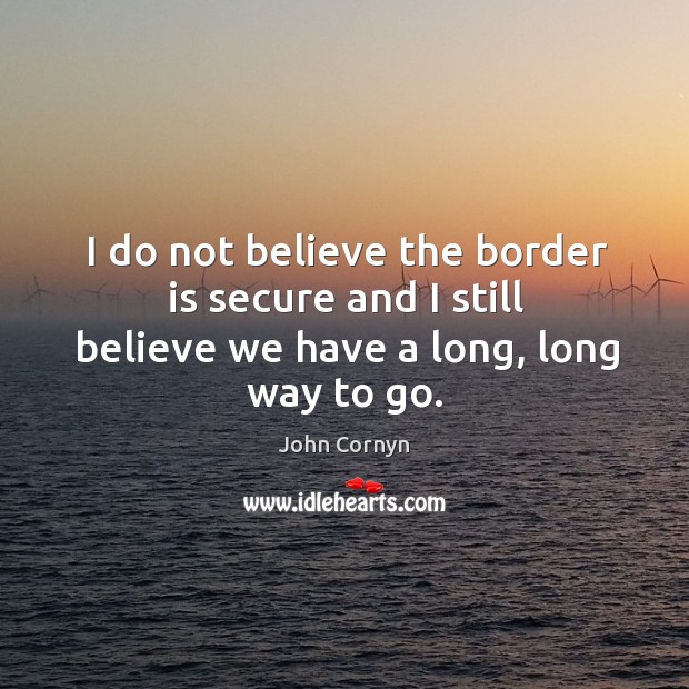 I do not believe the border is secure and I still believe we have a long, long way to go. John Cornyn Picture Quote