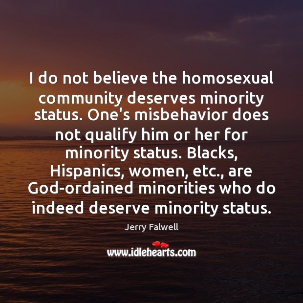 I do not believe the homosexual community deserves minority status. One’s misbehavior Jerry Falwell Picture Quote