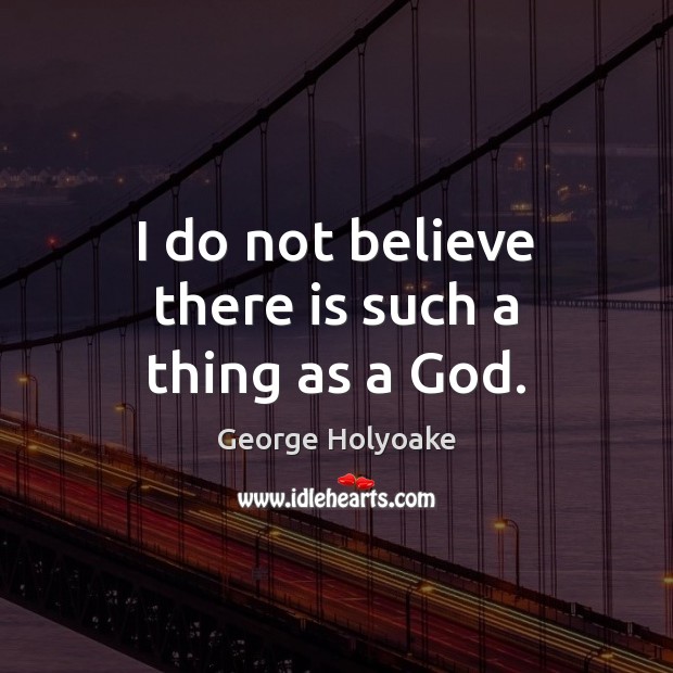 I do not believe there is such a thing as a God. George Holyoake Picture Quote