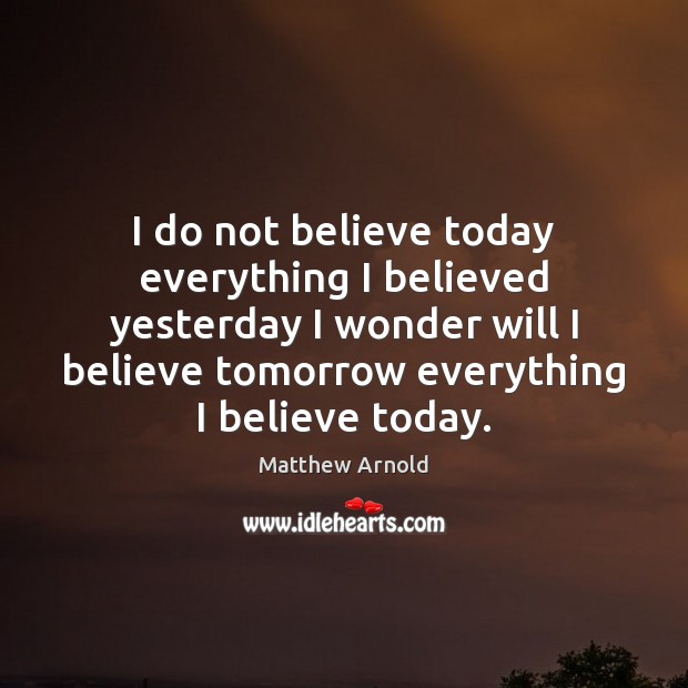 I do not believe today everything I believed yesterday I wonder will Matthew Arnold Picture Quote